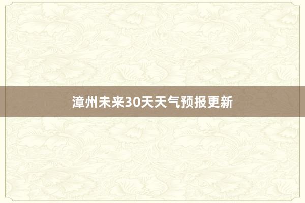 漳州未来30天天气预报更新